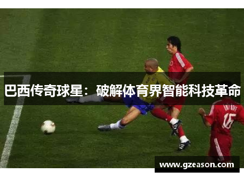 巴西传奇球星：破解体育界智能科技革命